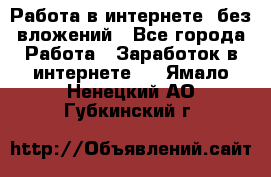 Работа в интернете, без вложений - Все города Работа » Заработок в интернете   . Ямало-Ненецкий АО,Губкинский г.